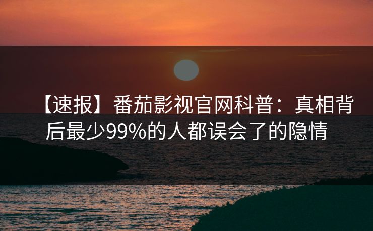 【速报】番茄影视官网科普：真相背后最少99%的人都误会了的隐情