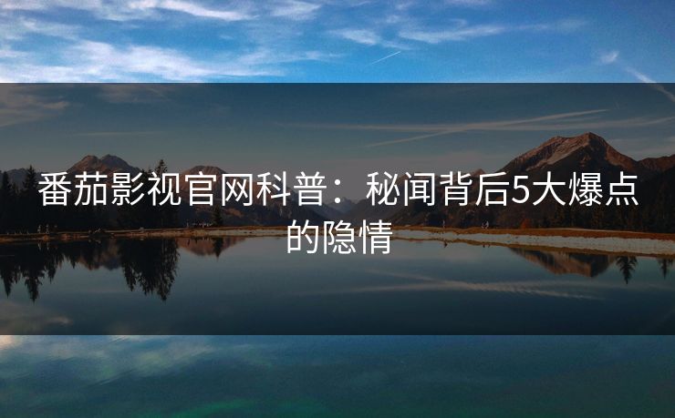 番茄影视官网科普：秘闻背后5大爆点的隐情