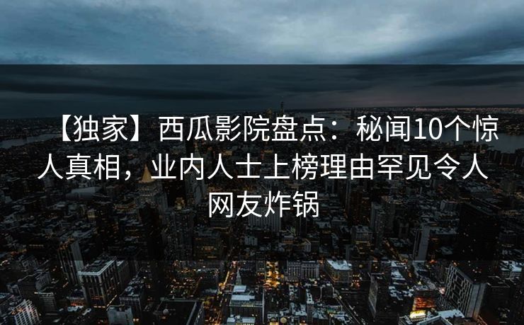 【独家】西瓜影院盘点：秘闻10个惊人真相，业内人士上榜理由罕见令人网友炸锅