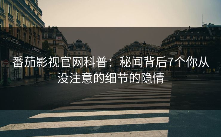 番茄影视官网科普:秘闻背后7个你从没注意的细节的隐情 番茄影视官网科普:秘闻背后7个你从没注意的细节的隐情