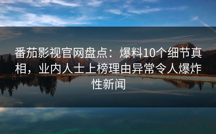 番茄影视官网盘点：爆料10个细节真相，业内人士上榜理由异常令人爆炸性新闻