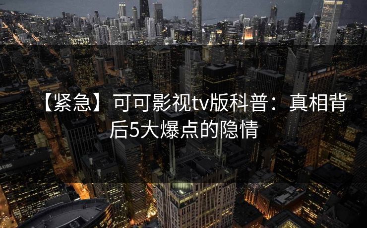【紧急】可可影视tv版科普:真相背后5大爆点的隐情 【紧急】可可影视tv版科普:真相背后5大爆点的隐情