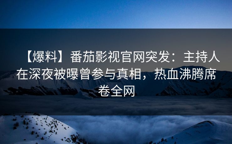 【爆料】番茄影视官网突发:主持人在深夜被曝曾参与真相,热血沸腾席卷全网 【爆料】番茄影视官网突发:主持人在深夜被曝曾参与真相,热血沸腾席卷全网