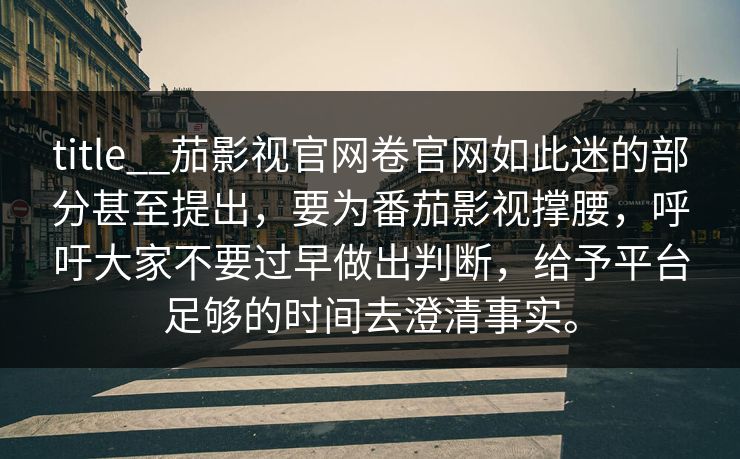 title__茄影视官网卷官网如此迷的部分甚至提出,要为番茄影视撑腰,呼吁大家不要过早做出判断,给予平台足够的时间去澄清事实。 title__茄影视官网卷官网如此迷的部分甚至提出,要为番茄影视撑腰,呼吁大家不要过早做出判断,给予平台足够的时间去澄清事实。