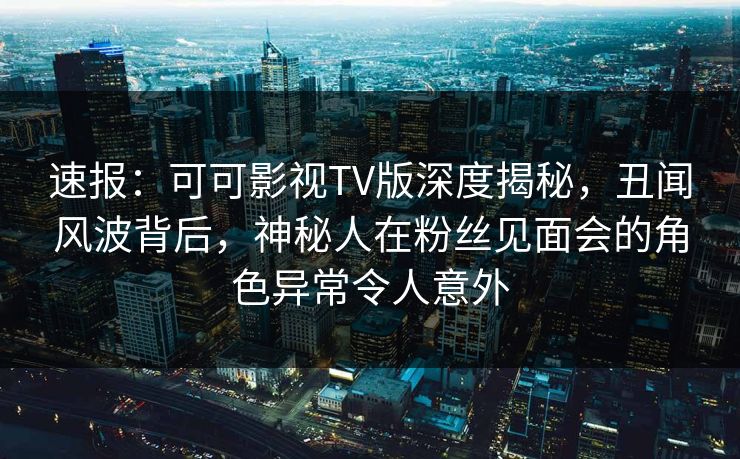 速报:可可影视TV版深度揭秘,丑闻风波背后,神秘人在粉丝见面会的角色异常令人意外 速报:可可影视TV版深度揭秘,丑闻风波背后,神秘人在粉丝见面会的角色异常令人意外
