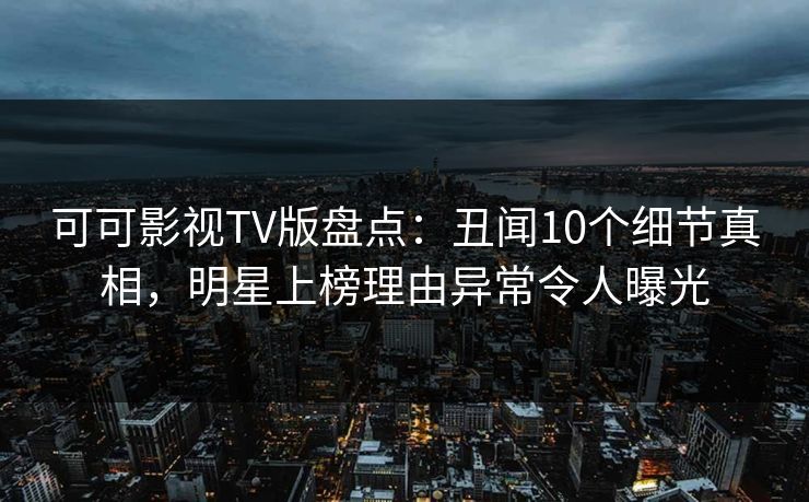 可可影视TV版盘点:丑闻10个细节真相,明星上榜理由异常令人曝光 可可影视TV版盘点:丑闻10个细节真相,明星上榜理由异常令人曝光
