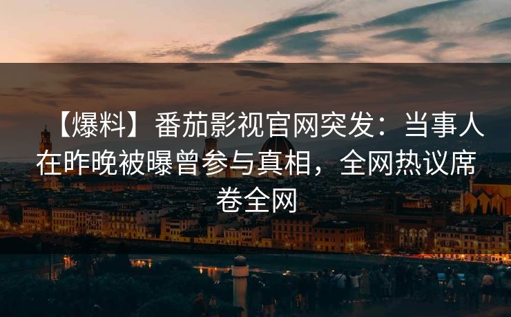 【爆料】番茄影视官网突发：当事人在昨晚被曝曾参与真相，全网热议席卷全网