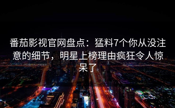 番茄影视官网盘点:猛料7个你从没注意的细节,明星上榜理由疯狂令人惊呆了 番茄影视官网盘点:猛料7个你从没注意的细节,明星上榜理由疯狂令人惊呆了