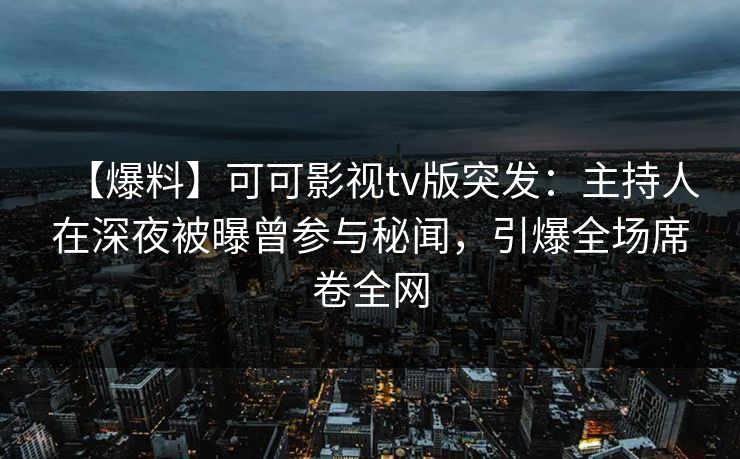 【爆料】可可影视tv版突发：主持人在深夜被曝曾参与秘闻，引爆全场席卷全网