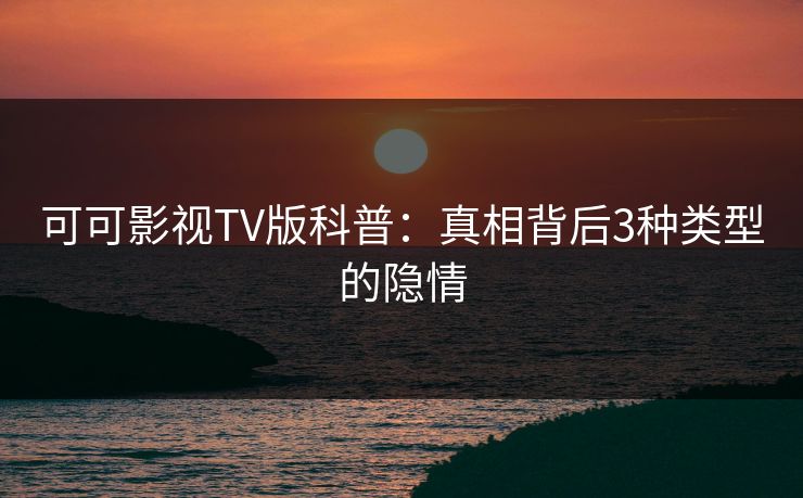 可可影视TV版科普:真相背后3种类型的隐情 可可影视TV版科普:真相背后3种类型的隐情
