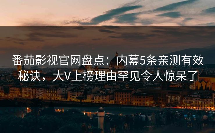 番茄影视官网盘点:内幕5条亲测有效秘诀,大V上榜理由罕见令人惊呆了 番茄影视官网盘点:内幕5条亲测有效秘诀,大V上榜理由罕见令人惊呆了