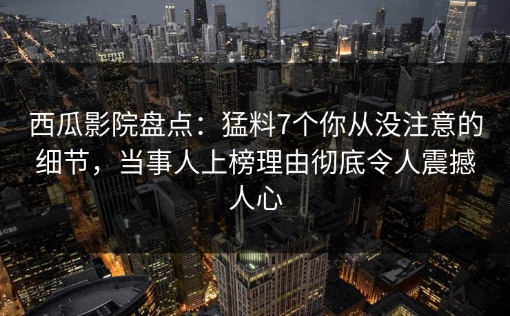 西瓜影院盘点:猛料7个你从没注意的细节,当事人上榜理由彻底令人震撼人心 西瓜影院盘点:猛料7个你从没注意的细节,当事人上榜理由彻底令人震撼人心