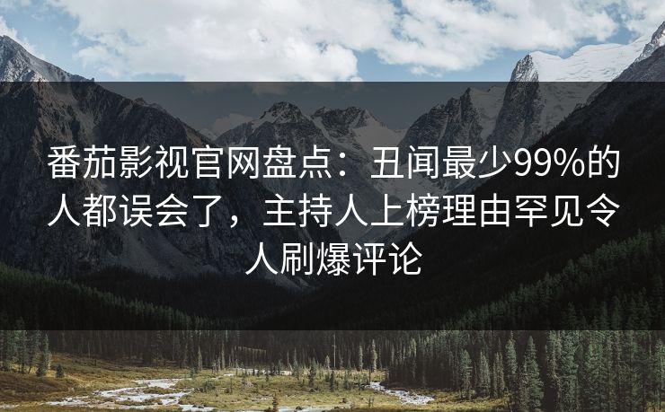 番茄影视官网盘点：丑闻最少99%的人都误会了，主持人上榜理由罕见令人刷爆评论