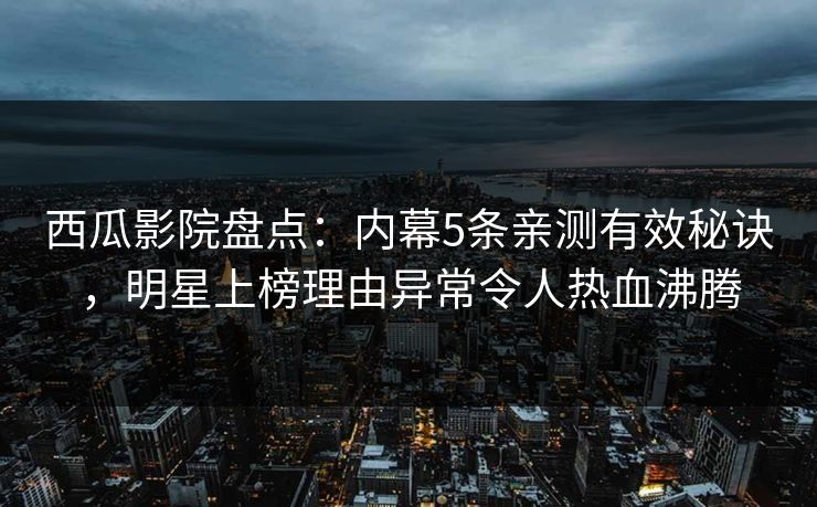 西瓜影院盘点：内幕5条亲测有效秘诀，明星上榜理由异常令人热血沸腾