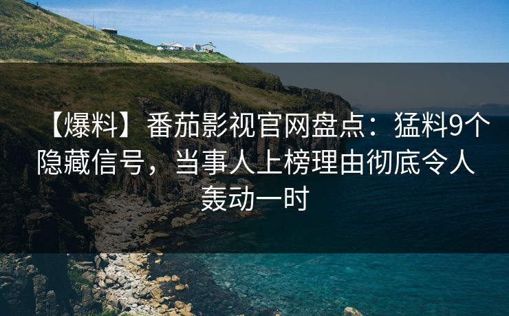 【爆料】番茄影视官网盘点：猛料9个隐藏信号，当事人上榜理由彻底令人轰动一时