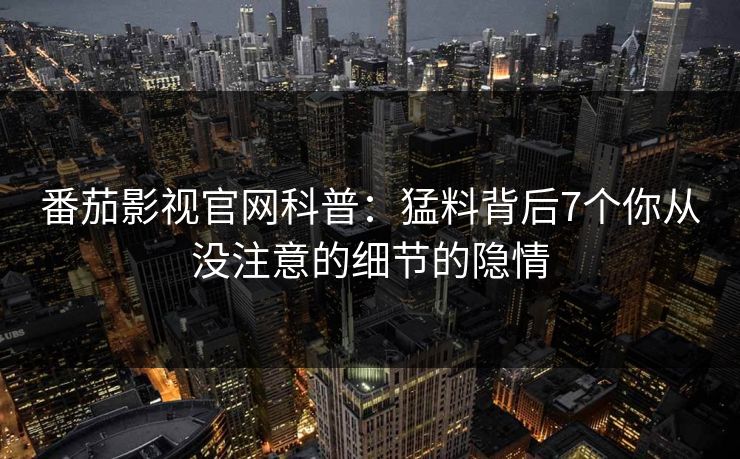 番茄影视官网科普：猛料背后7个你从没注意的细节的隐情