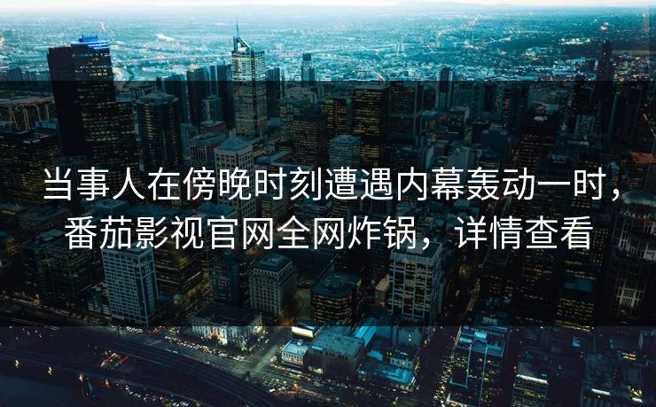 当事人在傍晚时刻遭遇内幕轰动一时，番茄影视官网全网炸锅，详情查看
