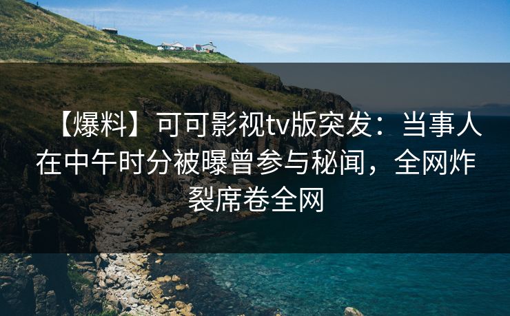 【爆料】可可影视tv版突发：当事人在中午时分被曝曾参与秘闻，全网炸裂席卷全网