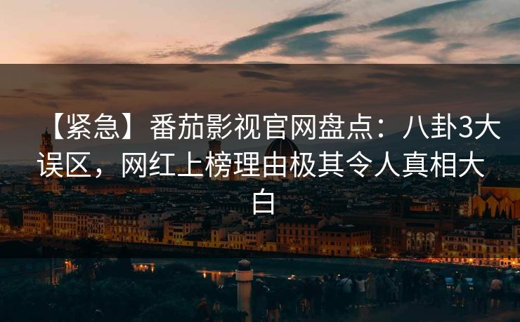 【紧急】番茄影视官网盘点：八卦3大误区，网红上榜理由极其令人真相大白