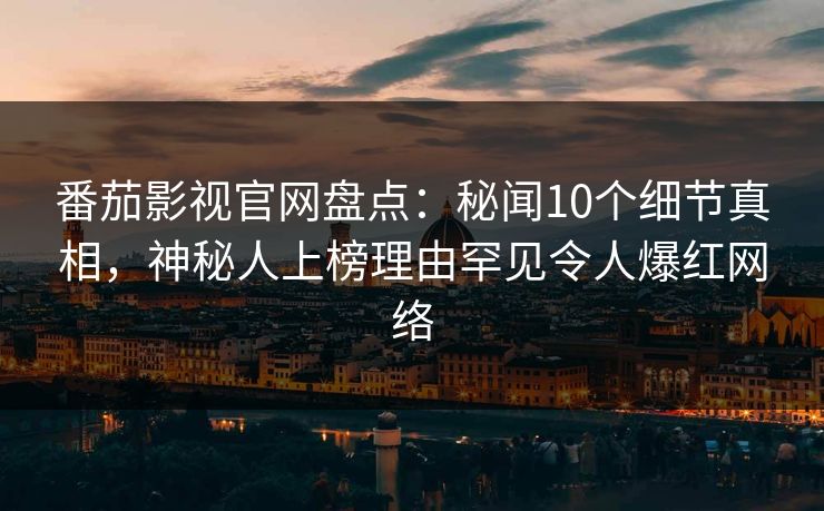 番茄影视官网盘点：秘闻10个细节真相，神秘人上榜理由罕见令人爆红网络