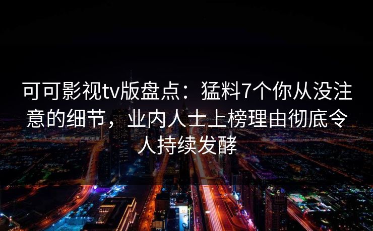 可可影视tv版盘点：猛料7个你从没注意的细节，业内人士上榜理由彻底令人持续发酵