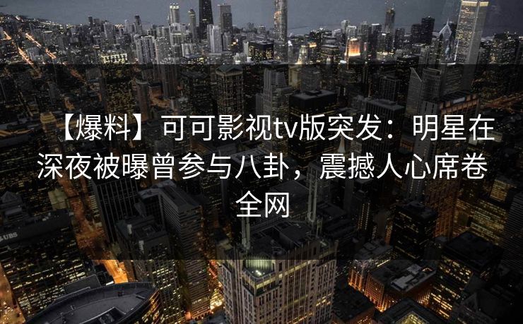【爆料】可可影视tv版突发：明星在深夜被曝曾参与八卦，震撼人心席卷全网