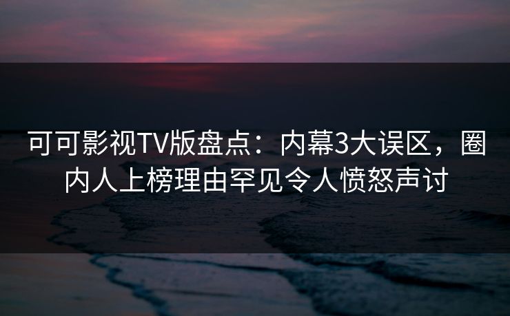 可可影视TV版盘点:内幕3大误区,圈内人上榜理由罕见令人愤怒声讨 可可影视TV版盘点:内幕3大误区,圈内人上榜理由罕见令人愤怒声讨