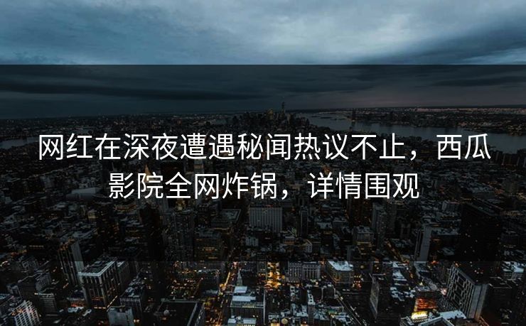 网红在深夜遭遇秘闻热议不止,西瓜影院全网炸锅,详情围观 网红在深夜遭遇秘闻热议不止,西瓜影院全网炸锅,详情围观