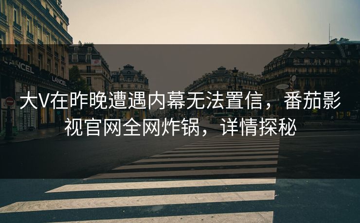大V在昨晚遭遇内幕无法置信，番茄影视官网全网炸锅，详情探秘