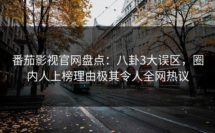 番茄影视官网盘点:八卦3大误区,圈内人上榜理由极其令人全网热议 番茄影视官网盘点:八卦3大误区,圈内人上榜理由极其令人全网热议