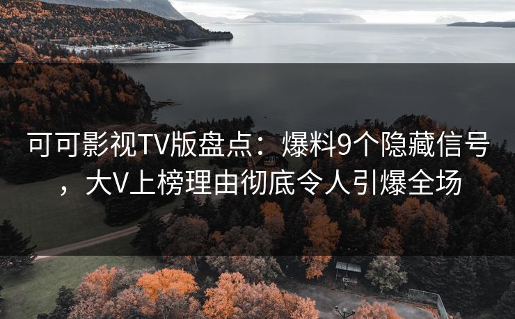 可可影视TV版盘点：爆料9个隐藏信号，大V上榜理由彻底令人引爆全场
