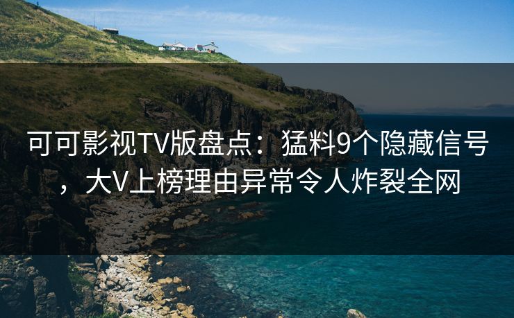 可可影视TV版盘点:猛料9个隐藏信号,大V上榜理由异常令人炸裂全网 可可影视TV版盘点:猛料9个隐藏信号,大V上榜理由异常令人炸裂全网