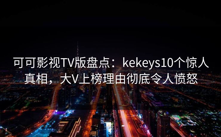 可可影视TV版盘点:kekeys10个惊人真相,大V上榜理由彻底令人愤怒 可可影视TV版盘点:kekeys10个惊人真相,大V上榜理由彻底令人愤怒