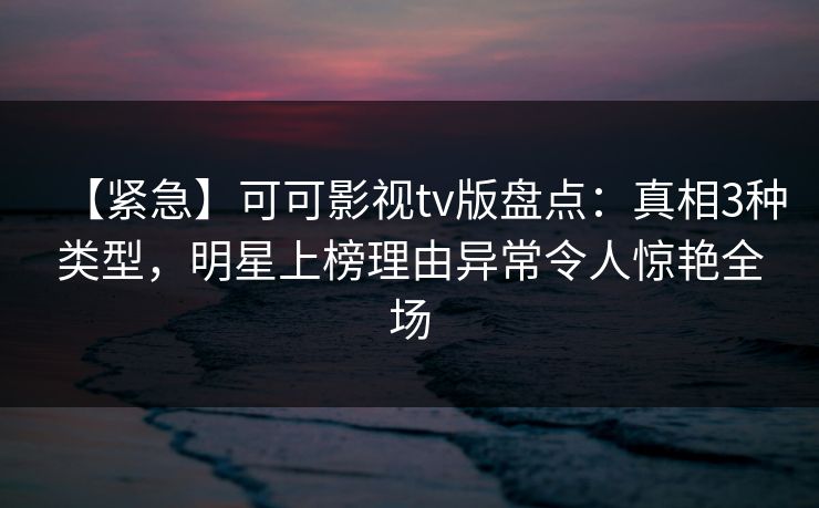 【紧急】可可影视tv版盘点:真相3种类型,明星上榜理由异常令人惊艳全场 【紧急】可可影视tv版盘点:真相3种类型,明星上榜理由异常令人惊艳全场