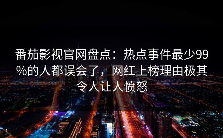 番茄影视官网盘点:热点事件最少99%的人都误会了,网红上榜理由极其令人让人愤怒 番茄影视官网盘点:热点事件最少99%的人都误会了,网红上榜理由极其令人让人愤怒