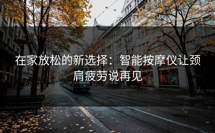 在家放松的新选择：智能按摩仪让颈肩疲劳说再见