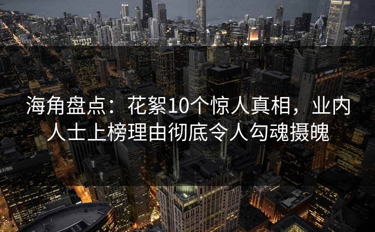 海角盘点:花絮10个惊人真相,业内人士上榜理由彻底令人勾魂摄魄 海角盘点:花絮10个惊人真相,业内人士上榜理由彻底令人勾魂摄魄
