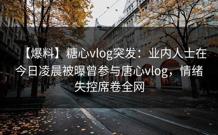 【爆料】糖心vlog突发：业内人士在今日凌晨被曝曾参与唐心vlog，情绪失控席卷全网