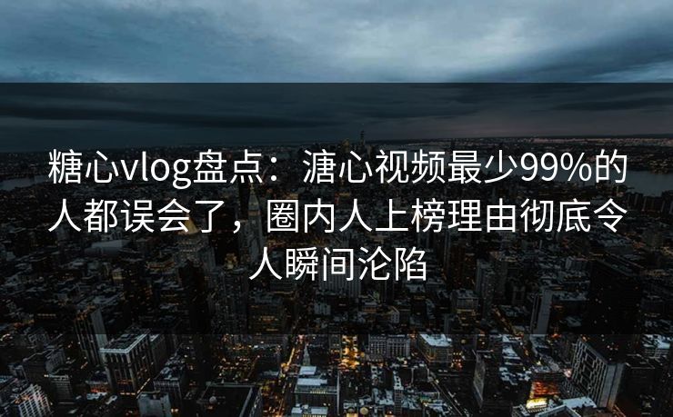 糖心vlog盘点:溏心视频最少99%的人都误会了,圈内人上榜理由彻底令人瞬间沦陷 糖心vlog盘点:溏心视频最少99%的人都误会了,圈内人上榜理由彻底令人瞬间沦陷