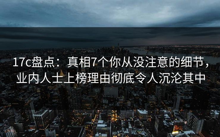 17c盘点:真相7个你从没注意的细节,业内人士上榜理由彻底令人沉沦其中 17c盘点:真相7个你从没注意的细节,业内人士上榜理由彻底令人沉沦其中