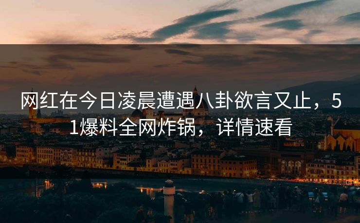 网红在今日凌晨遭遇八卦欲言又止,51爆料全网炸锅,详情速看 网红在今日凌晨遭遇八卦欲言又止,51爆料全网炸锅,详情速看