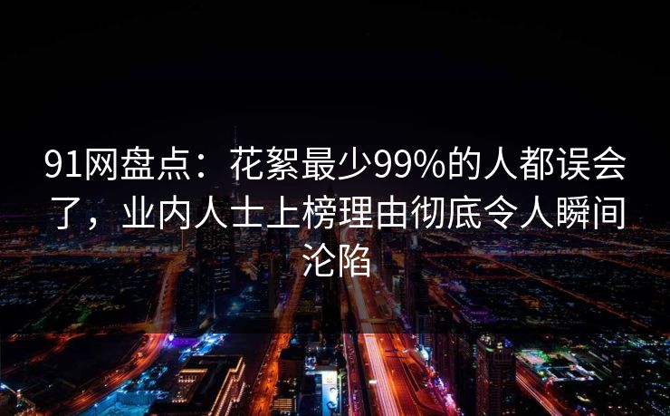 91网盘点:花絮最少99%的人都误会了,业内人士上榜理由彻底令人瞬间沦陷 91网盘点:花絮最少99%的人都误会了,业内人士上榜理由彻底令人瞬间沦陷