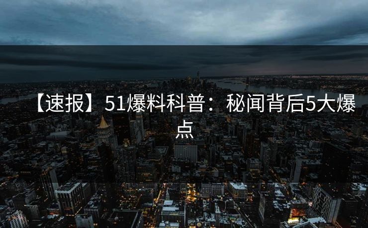 【速报】51爆料科普:秘闻背后5大爆点 【速报】51爆料科普:秘闻背后5大爆点