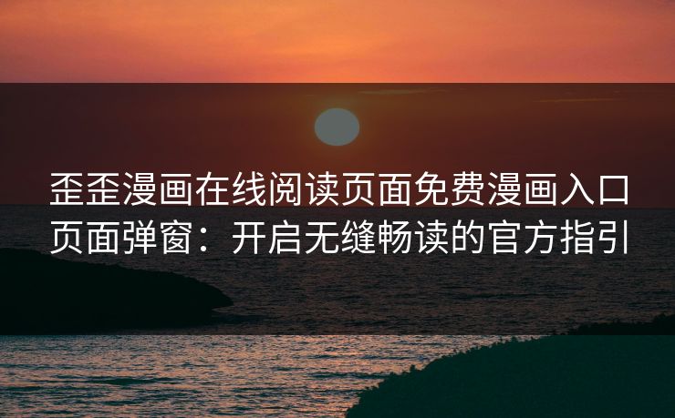 歪歪漫画在线阅读页面免费漫画入口页面弹窗:开启无缝畅读的官方指引 歪歪漫画在线阅读页面免费漫画入口页面弹窗:开启无缝畅读的官方指引