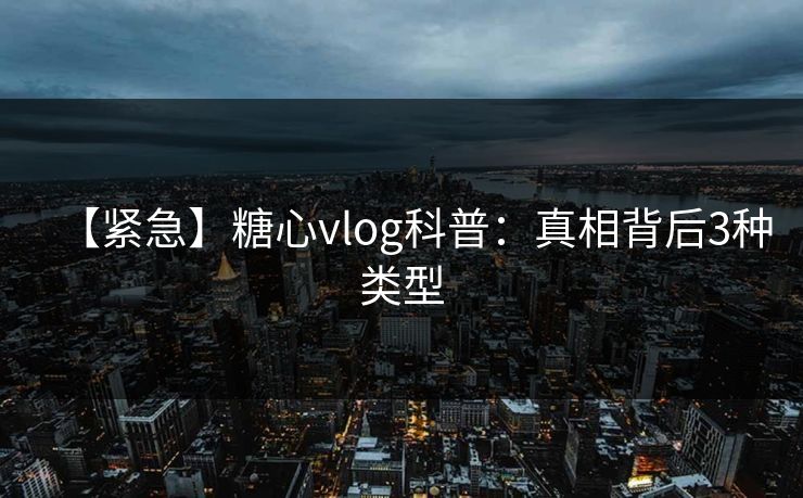【紧急】糖心vlog科普:真相背后3种类型 【紧急】糖心vlog科普:真相背后3种类型