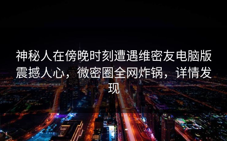 神秘人在傍晚时刻遭遇维密友电脑版震撼人心,微密圈全网炸锅,详情发现 神秘人在傍晚时刻遭遇维密友电脑版震撼人心,微密圈全网炸锅,详情发现