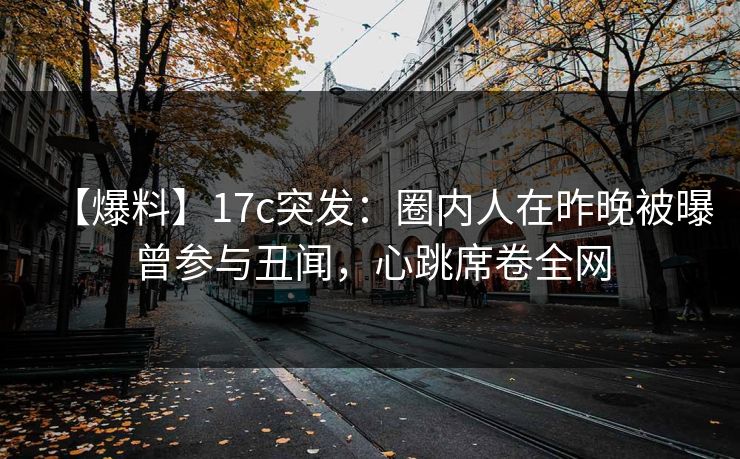 【爆料】17c突发:圈内人在昨晚被曝曾参与丑闻,心跳席卷全网 【爆料】17c突发:圈内人在昨晚被曝曾参与丑闻,心跳席卷全网