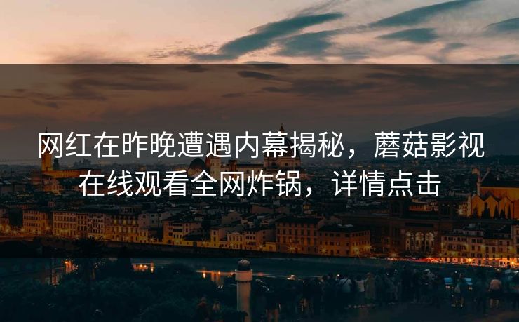 网红在昨晚遭遇内幕揭秘,蘑菇影视在线观看全网炸锅,详情点击 网红在昨晚遭遇内幕揭秘,蘑菇影视在线观看全网炸锅,详情点击