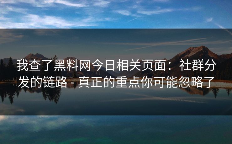 我查了黑料网今日相关页面：社群分发的链路 - 真正的重点你可能忽略了