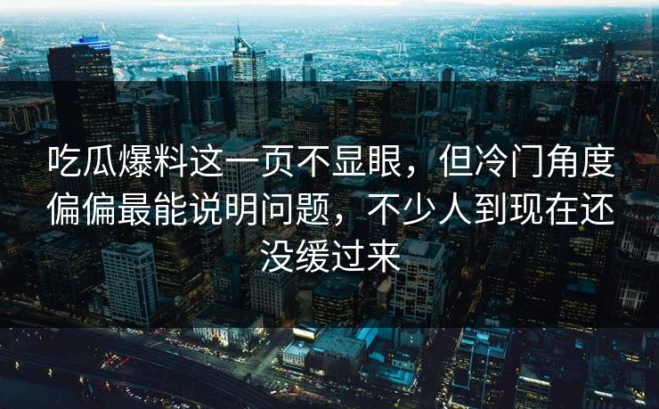 吃瓜爆料这一页不显眼,但冷门角度偏偏最能说明问题,不少人到现在还没缓过来 吃瓜爆料这一页不显眼,但冷门角度偏偏最能说明问题,不少人到现在还没缓过来